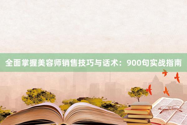 全面掌握美容师销售技巧与话术：900句实战指南