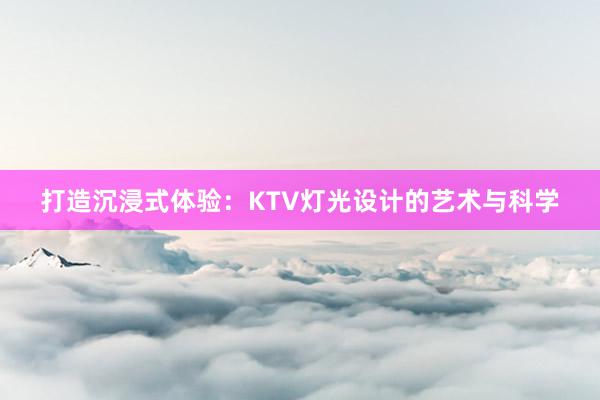 打造沉浸式体验：KTV灯光设计的艺术与科学