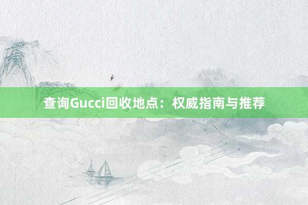 查询Gucci回收地点：权威指南与推荐