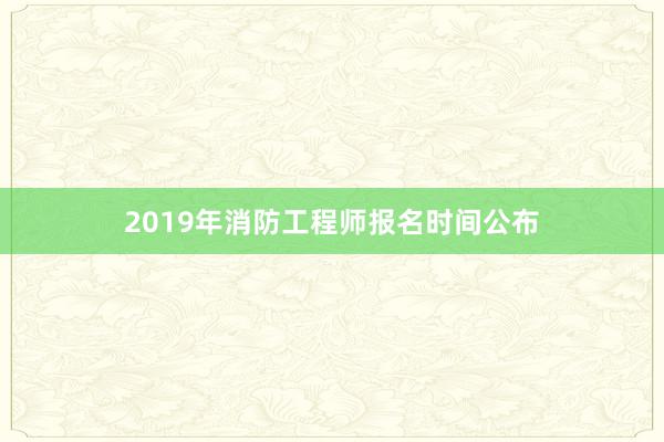 2019年消防工程师报名时间公布