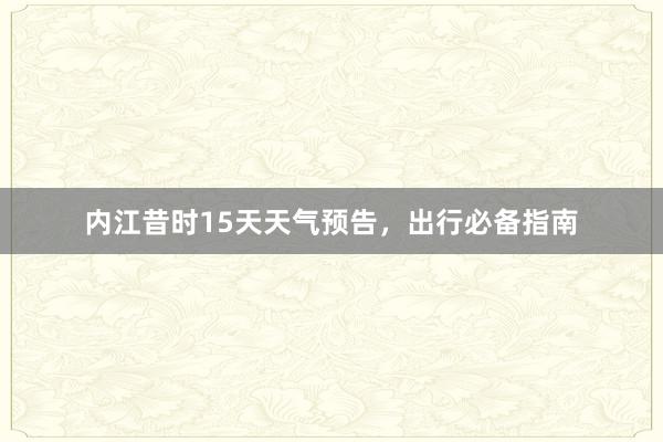 内江昔时15天天气预告，出行必备指南