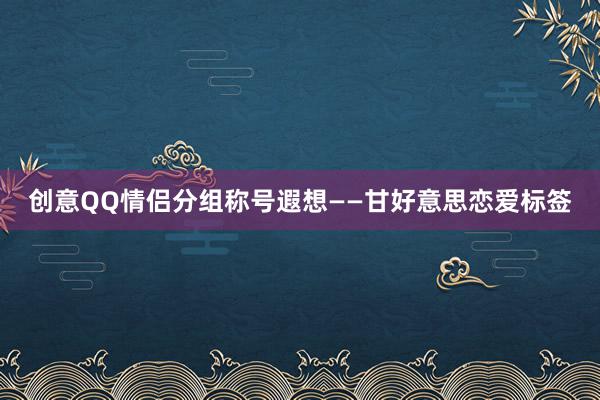 创意QQ情侣分组称号遐想——甘好意思恋爱标签