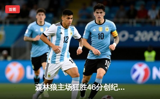 森林狼主场狂胜46分创纪录，爱德华兹闪耀率队挺进西决