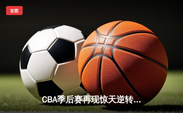 CBA季后赛再现惊天逆转！广州龙狮46分狂胜浙江稠州创纪录