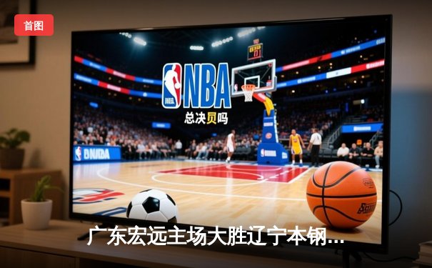 广东宏远主场大胜辽宁本钢，豪取46分优势创赛季纪录