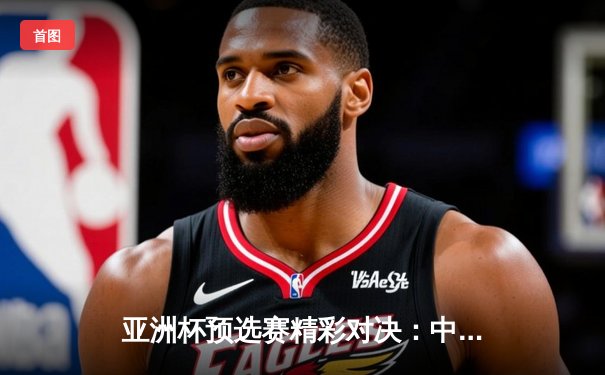 亚洲杯预选赛精彩对决：中国队主场3-1逆转战胜澳大利亚