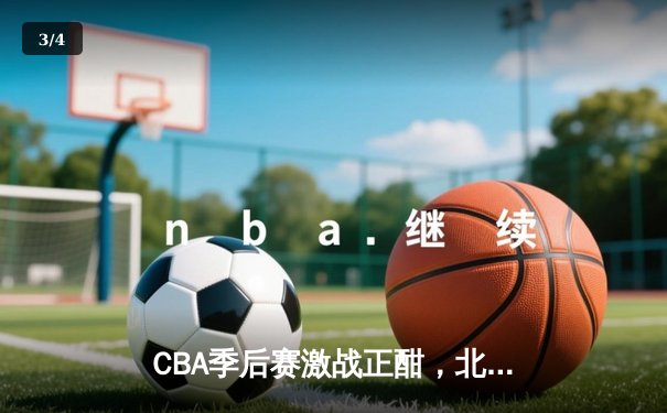 CBA季后赛激战正酣，北京首钢加时赛逆转广东宏远晋级四强 - 3