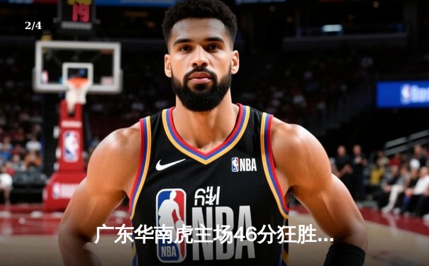 广东华南虎主场46分狂胜上海大鲨鱼 CBA季后赛上演“森林舞会”式进攻盛宴 - 2