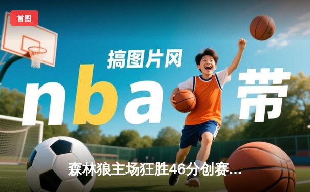 森林狼主场狂胜46分创赛季纪录，爱德华兹三节轰下30分率队舞动胜利乐章