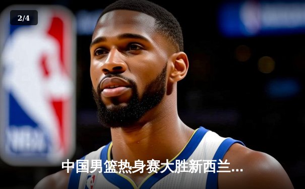 中国男篮热身赛大胜新西兰，周琦独揽26分率队取胜 - 2