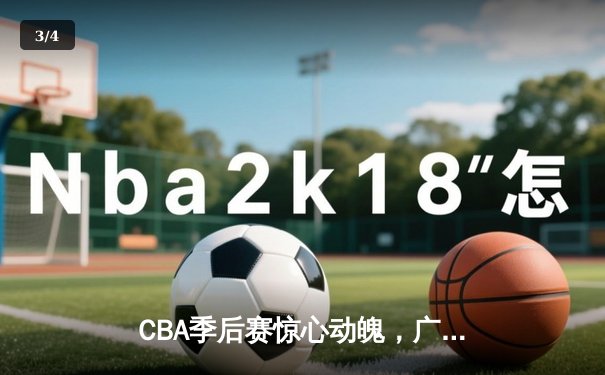 CBA季后赛惊心动魄，广东队加时赛逆转辽宁夺赛点 - 3