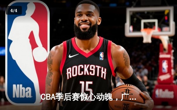 CBA季后赛惊心动魄，广东队加时赛逆转辽宁夺赛点 - 4