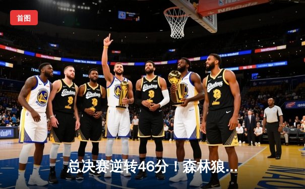 总决赛逆转46分！森林狼上演“舞林争霸”，爱德华兹狂砍50分创纪录