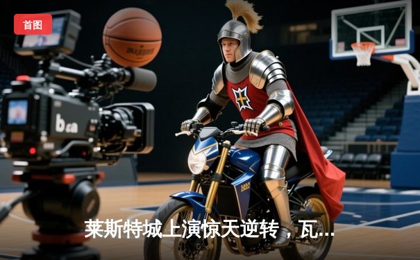 莱斯特城上演惊天逆转，瓦尔迪双响锁定英冠冠军